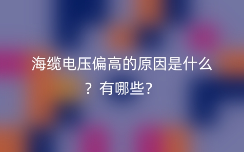 海纜電壓偏高的原因是什么？有哪些？(圖1)