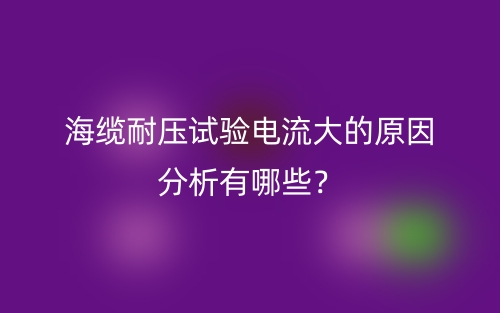 海纜耐壓試驗(yàn)電流大的原因分析有哪些？(圖1)