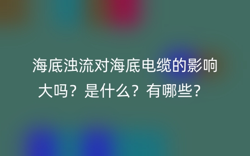 海底濁流對海底電纜的影響大嗎？是什么？有哪些？ (圖1)