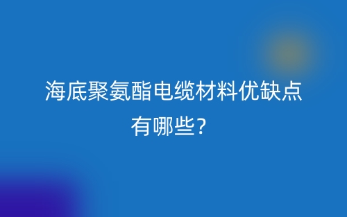 海底聚氨酯電纜材料優(yōu)缺點(diǎn)有哪些？(圖1)