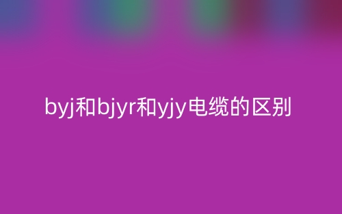 BYJ和BJYR和YJY電纜的區(qū)別是什么？(圖1)