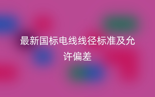 最新國標(biāo)電線線徑標(biāo)準(zhǔn)及允許偏差是多少？(圖1)