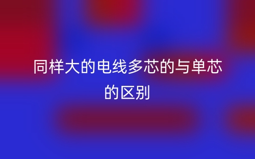 同樣大的電線多芯的與單芯的區(qū)別是什么？(圖1)