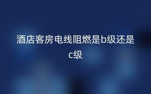 酒店客房電線阻燃是b級(jí)還是c級(jí)？(圖1)