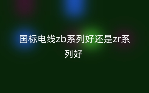 國標電線zb系列好還是zr系列好?(圖1)