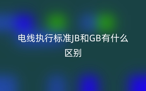 電線執(zhí)行標準JB和GB有什么區(qū)別？(圖1)