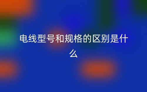 電線型號和規(guī)格的區(qū)別是什么？(圖1)