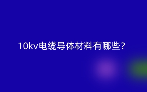 10kv電纜導(dǎo)體材料是什么？有哪些？(圖1)