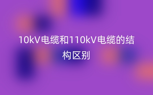 10kV電纜和110kV電纜的結(jié)構(gòu)區(qū)別是什么？(圖1)
