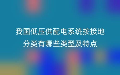 我國低壓供配電系統(tǒng)按接地分類有哪些類型及特點(diǎn)(圖1)