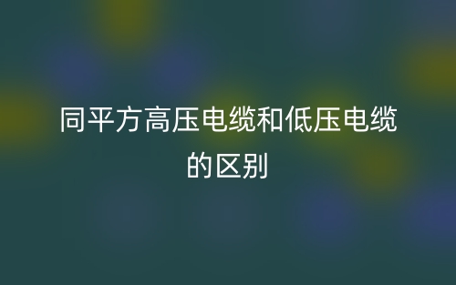 同平方高壓電纜和低壓電纜的區(qū)別是什么？(圖1)