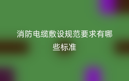 消防電纜敷設(shè)規(guī)范要求有哪些標(biāo)準(zhǔn)？(圖1)