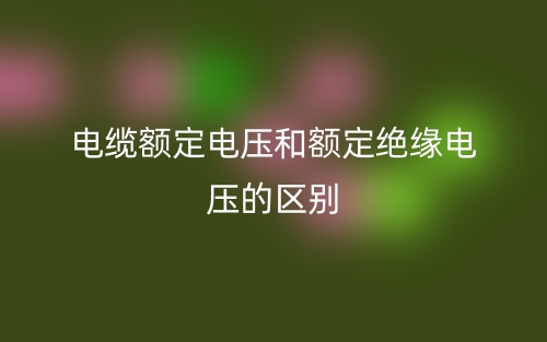 電纜額定電壓和額定絕緣電壓的區(qū)別是什么？(圖1)