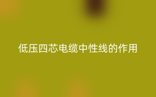低壓四芯電纜中性線的作用是什么呢？(圖1)