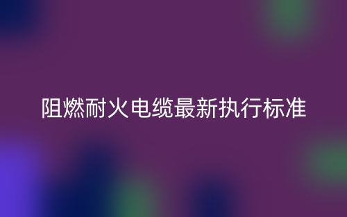 阻燃耐火電纜最新執(zhí)行標(biāo)準是什么？(圖1)