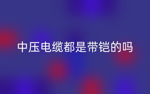 中壓電纜都是帶鎧的嗎？(圖1)