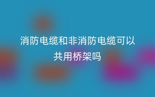 消防電纜和非消防電纜可以共用橋架嗎？(圖1)