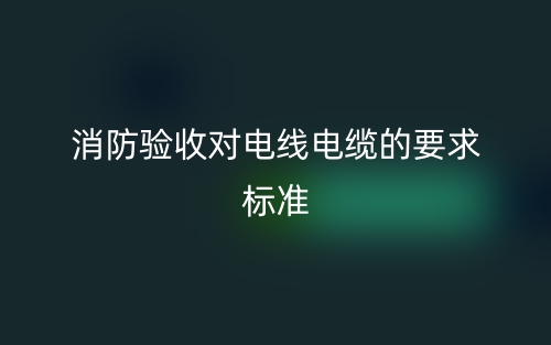 消防驗(yàn)收對(duì)電線(xiàn)電纜的要求標(biāo)準(zhǔn)是什么？(圖1)