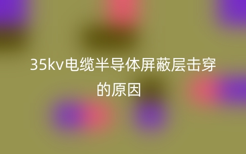 35kv電纜半導體屏蔽層擊穿的原因(圖1)
