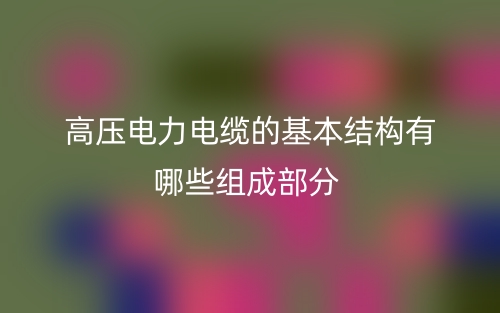 高壓電力電纜的基本結(jié)構(gòu)有哪些組成部分？(圖1)