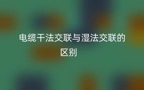 電纜干法交聯(lián)與濕法交聯(lián)的區(qū)別是什么？(圖1)