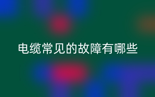 電纜常見的故障有哪些？(圖1)