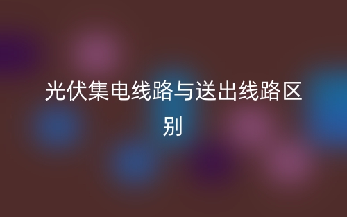 光伏集電線路與送出線路區(qū)別是什么？(圖1)