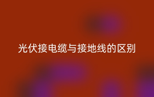 光伏接電纜與接地線的區(qū)別是什么？(圖1)