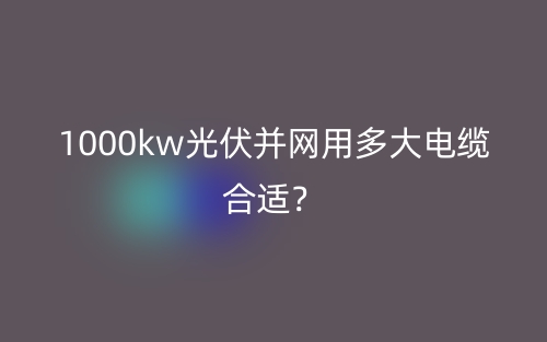 1000kw光伏并網(wǎng)用多大電纜合適？(圖1)