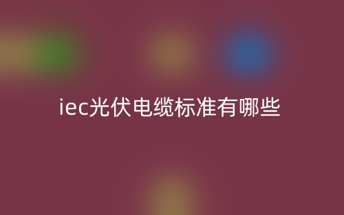 iec光伏電纜標(biāo)準(zhǔn)有哪些？(圖1)
