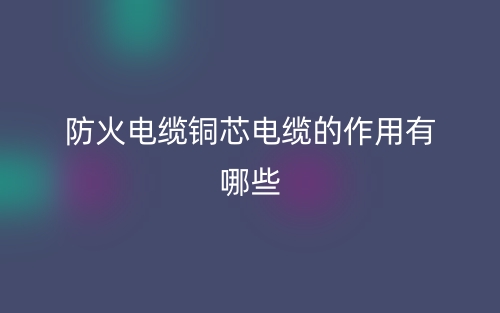 防火電纜銅芯電纜的作用有哪些？(圖1)
