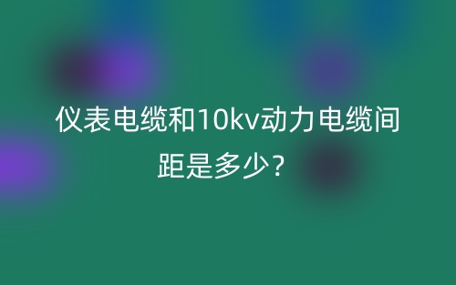 儀表電纜和10kv動力電纜間距是多少？(圖1)