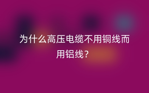 為什么高壓電纜不用銅線而用鋁線？(圖1)