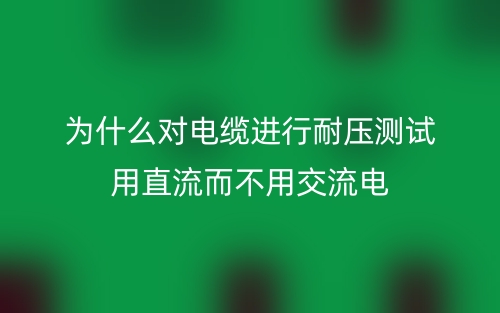 為什么對電纜進(jìn)行耐壓測試用直流而不用交流電？(圖1)