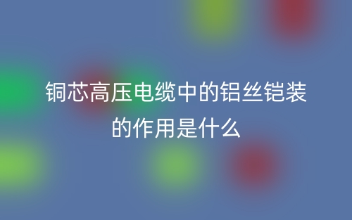 銅芯高壓電纜中的鋁絲鎧裝的作用是什么？(圖1)