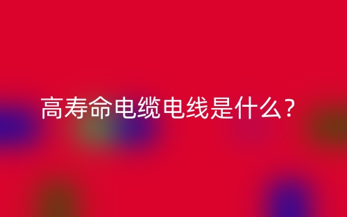 高壽命電纜電線是什么？(圖1)