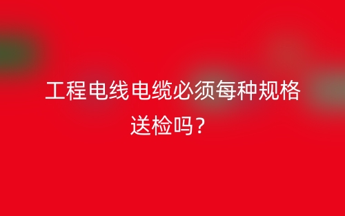 工程電線電纜必須每種規(guī)格送檢嗎？(圖1)