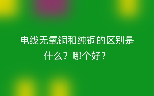 電線無氧銅和純銅的區(qū)別是什么？哪個好？(圖1)
