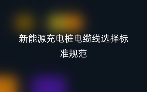 新能源充電樁電纜線選擇標(biāo)準(zhǔn)規(guī)范(圖1)