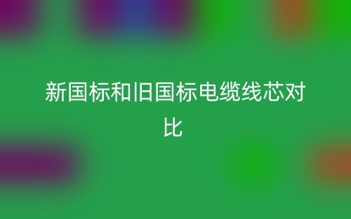 新國(guó)標(biāo)和舊國(guó)標(biāo)電纜線芯對(duì)比(圖1)