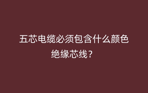 五芯電纜必須包含什么顏色絕緣芯線？(圖1)