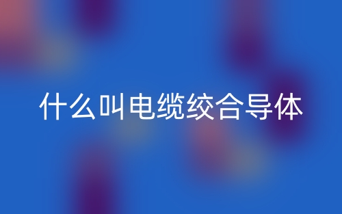 什么叫電纜絞合導(dǎo)體？(圖1)