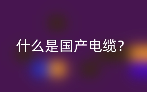 什么是國產(chǎn)電纜？(圖1)