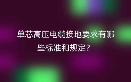 單芯高壓電纜接地要求有哪些標準和規(guī)定？(圖1)