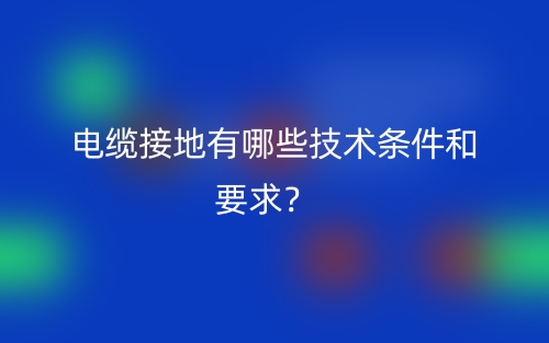 電纜接地有哪些技術(shù)條件和要求？(圖1)
