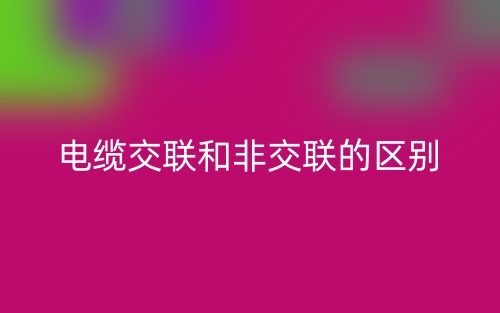 電纜交聯(lián)和非交聯(lián)的區(qū)別是什么？(圖1)