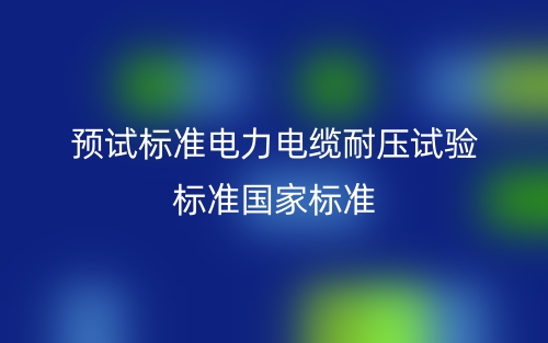 預(yù)試標準電力電纜耐壓試驗標準國家標準(圖1)