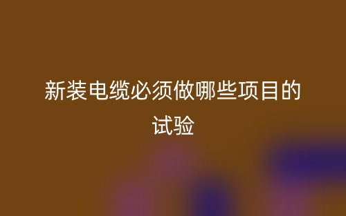 新裝電纜必須做哪些項(xiàng)目的試驗(yàn)？(圖1)