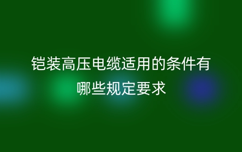 鎧裝高壓電纜適用的條件有哪些規(guī)定要求？(圖1)