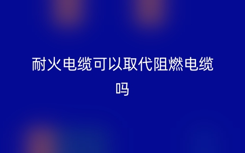 耐火電纜可以取代阻燃電纜嗎？(圖1)